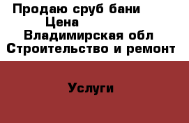 Продаю сруб бани 4*5 › Цена ­ 103 500 - Владимирская обл. Строительство и ремонт » Услуги   